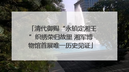 清代御赐“永镇定湘王”织绣荣归故里 湘军博物馆首展唯一历史见证