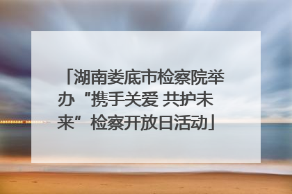 湖南娄底市检察院举办“携手关爱 共护未来”检察开放日活动