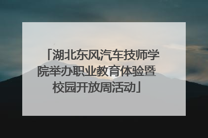 湖北东风汽车技师学院举办职业教育体验暨校园开放周活动