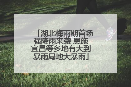 湖北梅雨期首场强降雨来袭 恩施宜昌等多地有大到暴雨局地大暴雨