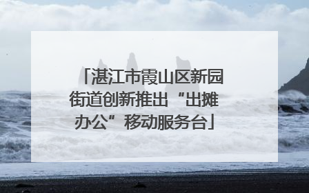 湛江市霞山区新园街道创新推出“出摊办公”移动服务台