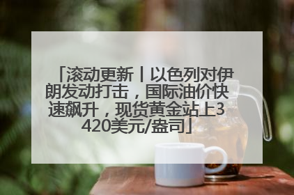 滚动更新丨以色列对伊朗发动打击，国际油价快速飙升，现货黄金站上3420美元/盎司