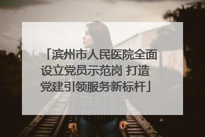 滨州市人民医院全面设立党员示范岗 打造党建引领服务新标杆