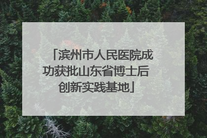 滨州市人民医院成功获批山东省博士后创新实践基地
