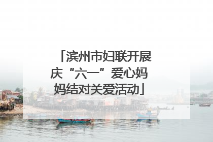 滨州市妇联开展庆“六一”爱心妈妈结对关爱活动