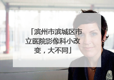 滨州市滨城区市立医院影像科小改变，大不同