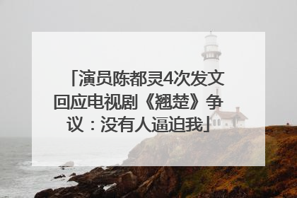 演员陈都灵4次发文回应电视剧《翘楚》争议：没有人逼迫我