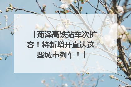 菏泽高铁站车次扩容！将新增开直达这些城市列车！
