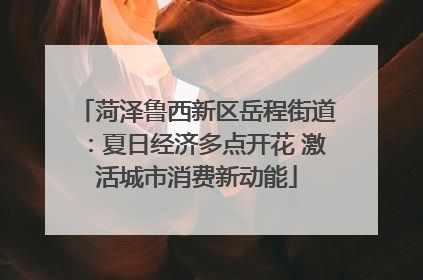 菏泽鲁西新区岳程街道：夏日经济多点开花 激活城市消费新动能