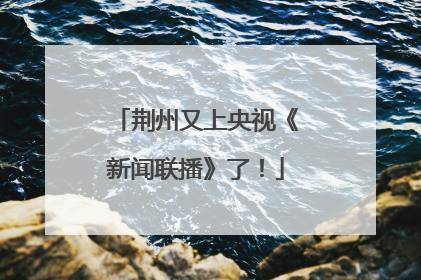 荆州又上央视《新闻联播》了！
