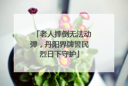 老人摔倒无法动弹，丹阳界牌警民烈日下守护