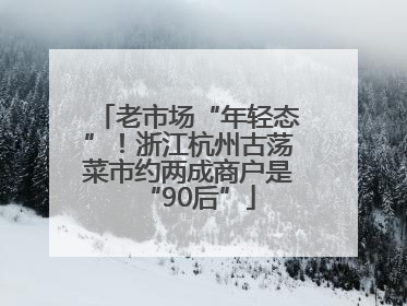 老市场“年轻态”！浙江杭州古荡菜市约两成商户是“90后”