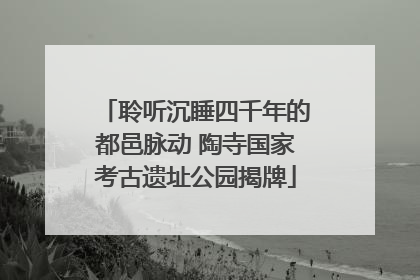 聆听沉睡四千年的都邑脉动 陶寺国家考古遗址公园揭牌
