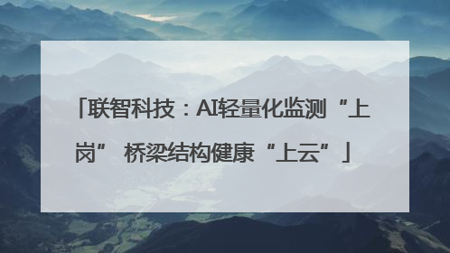 联智科技：AI轻量化监测“上岗” 桥梁结构健康“上云”