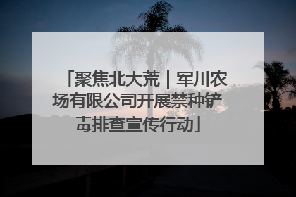 聚焦北大荒｜军川农场有限公司开展禁种铲毒排查宣传行动