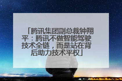 腾讯集团副总裁钟翔平：腾讯不做智能驾驶技术全链，而是站在背后助力技术平权