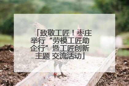 致敬工匠！枣庄举行“劳模工匠助企行”暨工匠创新主题 交流活动