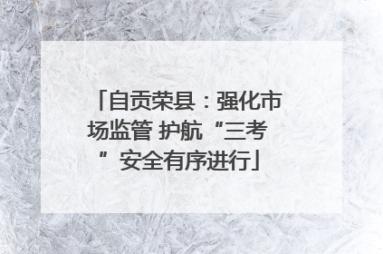自贡荣县：强化市场监管 护航“三考”安全有序进行