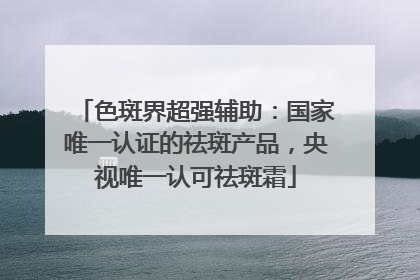 色斑界超强辅助：国家唯一认证的祛斑产品，央视唯一认可祛斑霜