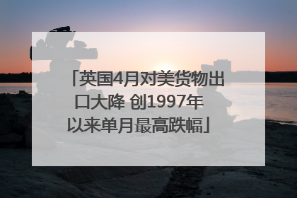 英国4月对美货物出口大降 创1997年以来单月最高跌幅
