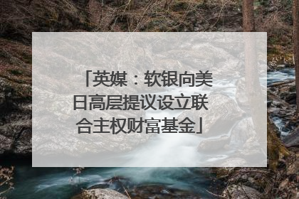 英媒：软银向美日高层提议设立联合主权财富基金
