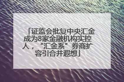 证监会批复中央汇金成为8家金融机构实控人，“汇金系”券商扩容引合并遐想
