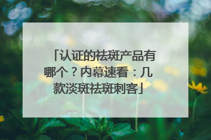 认证的祛斑产品有哪个？内幕速看：几款淡斑祛斑刺客