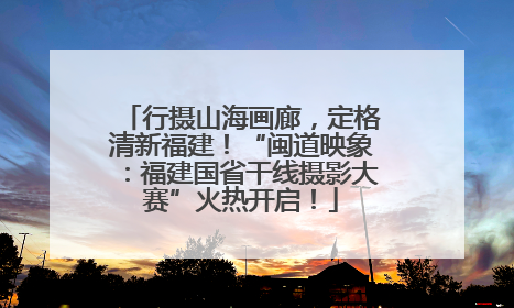 行摄山海画廊，定格清新福建！“闽道映象：福建国省干线摄影大赛”火热开启！