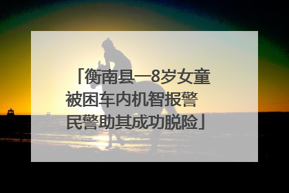 衡南县一8岁女童被困车内机智报警 民警助其成功脱险