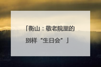 衡山：敬老院里的别样“生日会”