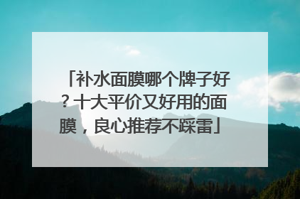 补水面膜哪个牌子好？十大平价又好用的面膜，良心推荐不踩雷