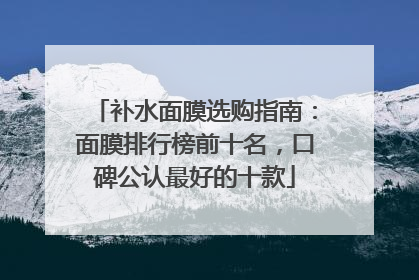 补水面膜选购指南：面膜排行榜前十名，口碑公认最好的十款
