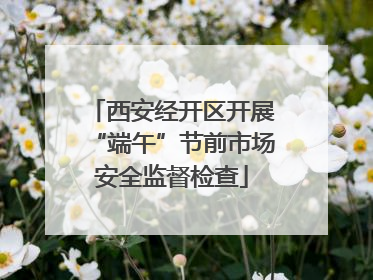 西安经开区开展“端午”节前市场安全监督检查