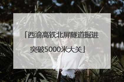 西渝高铁北屏隧道掘进突破5000米大关