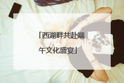 西湖畔共赴端午文化盛宴