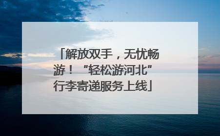 解放双手，无忧畅游！“轻松游河北”行李寄递服务上线