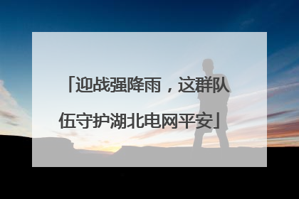 迎战强降雨，这群队伍守护湖北电网平安