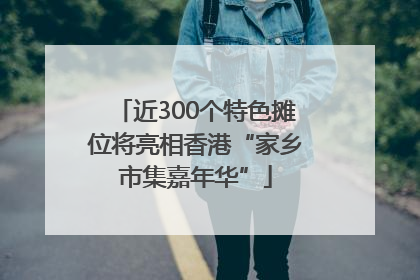 近300个特色摊位将亮相香港“家乡市集嘉年华”