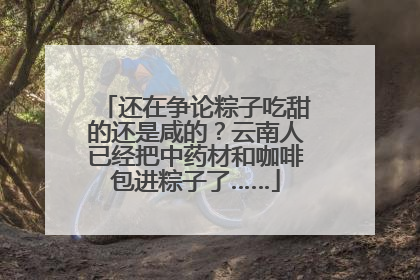 还在争论粽子吃甜的还是咸的？云南人已经把中药材和咖啡包进粽子了……