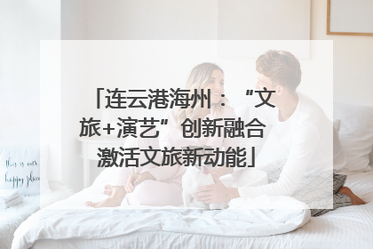 连云港海州：“文旅+演艺”创新融合 激活文旅新动能