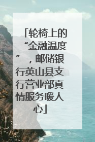 轮椅上的“金融温度”，邮储银行英山县支行营业部真情服务暖人心