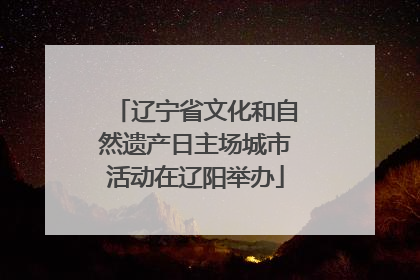 辽宁省文化和自然遗产日主场城市活动在辽阳举办