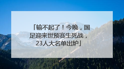 输不起了！今晚，国足迎来世预赛生死战，23人大名单出炉