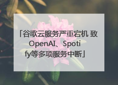 谷歌云服务严重宕机 致OpenAI、Spotify等多项服务中断