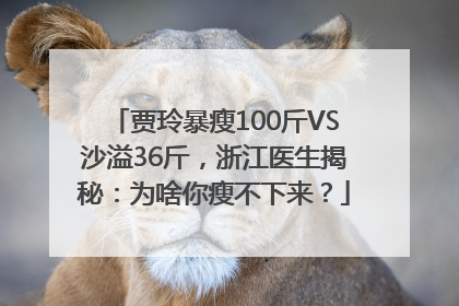贾玲暴瘦100斤VS沙溢36斤，浙江医生揭秘：为啥你瘦不下来？