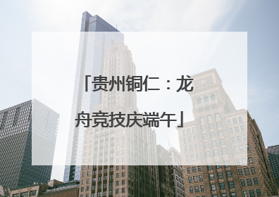 贵州铜仁：龙舟竞技庆端午