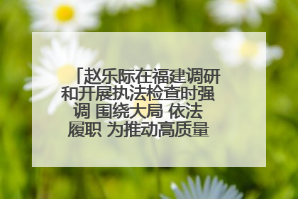 赵乐际在福建调研和开展执法检查时强调 围绕大局 依法履职 为推动高质量发展作出人大贡献