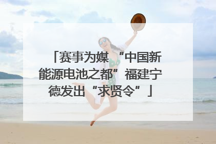 赛事为媒 “中国新能源电池之都”福建宁德发出“求贤令”