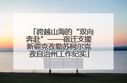 跨越山海的“双向奔赴”——宿迁支援新疆克孜勒苏柯尔克孜自治州工作纪实