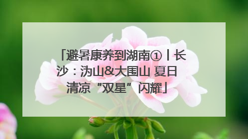 避暑康养到湖南①丨长沙：沩山&大围山 夏日清凉“双星”闪耀